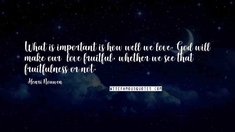 Henri Nouwen Quotes: What is important is how well we love. God will make our love fruitful, whether we see that fruitfulness or not.