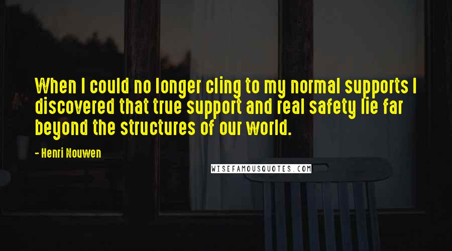 Henri Nouwen Quotes: When I could no longer cling to my normal supports I discovered that true support and real safety lie far beyond the structures of our world.