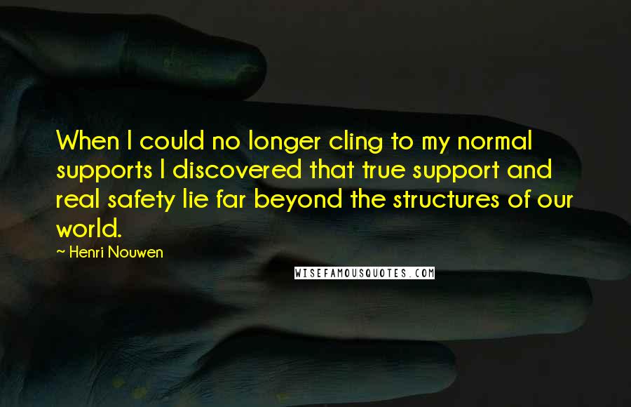 Henri Nouwen Quotes: When I could no longer cling to my normal supports I discovered that true support and real safety lie far beyond the structures of our world.