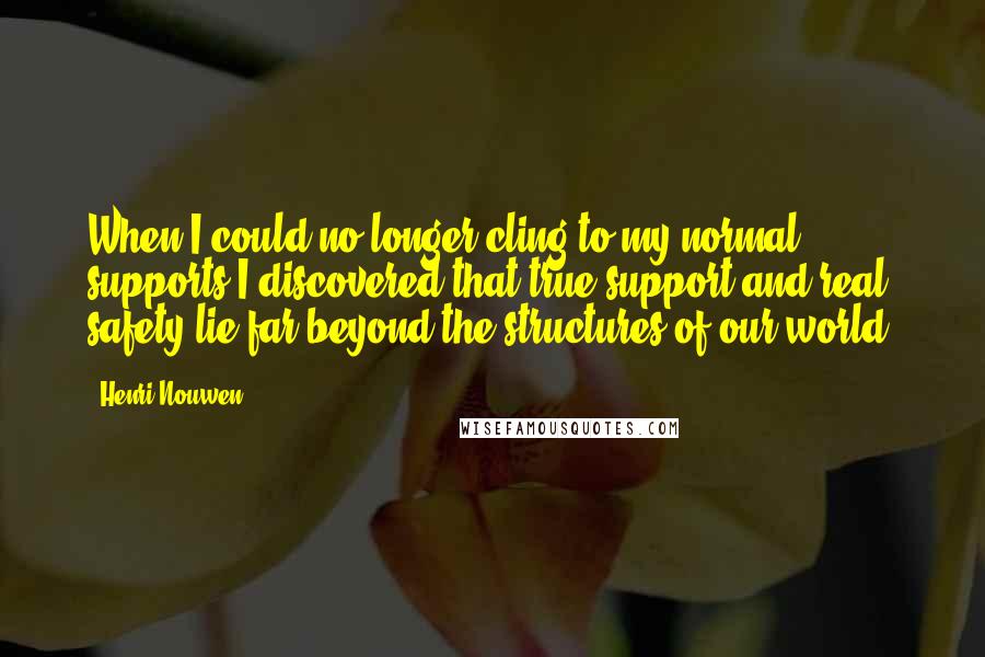 Henri Nouwen Quotes: When I could no longer cling to my normal supports I discovered that true support and real safety lie far beyond the structures of our world.