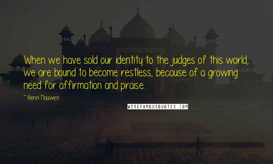 Henri Nouwen Quotes: When we have sold our identity to the judges of this world, we are bound to become restless, because of a growing need for affirmation and praise.