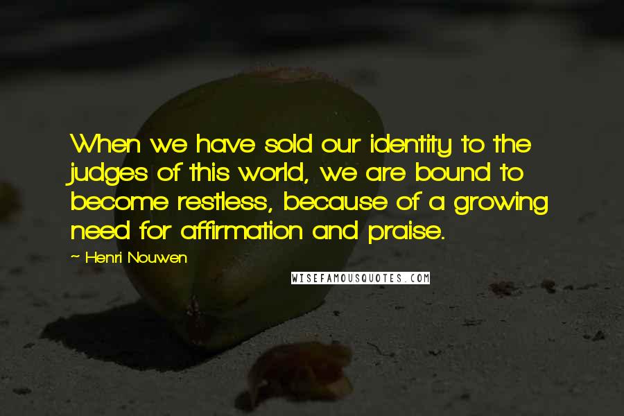 Henri Nouwen Quotes: When we have sold our identity to the judges of this world, we are bound to become restless, because of a growing need for affirmation and praise.