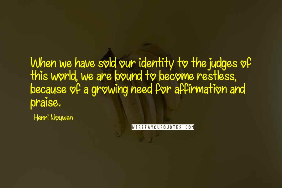 Henri Nouwen Quotes: When we have sold our identity to the judges of this world, we are bound to become restless, because of a growing need for affirmation and praise.