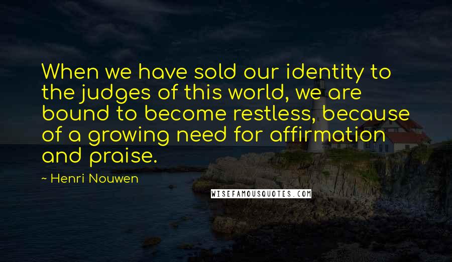 Henri Nouwen Quotes: When we have sold our identity to the judges of this world, we are bound to become restless, because of a growing need for affirmation and praise.