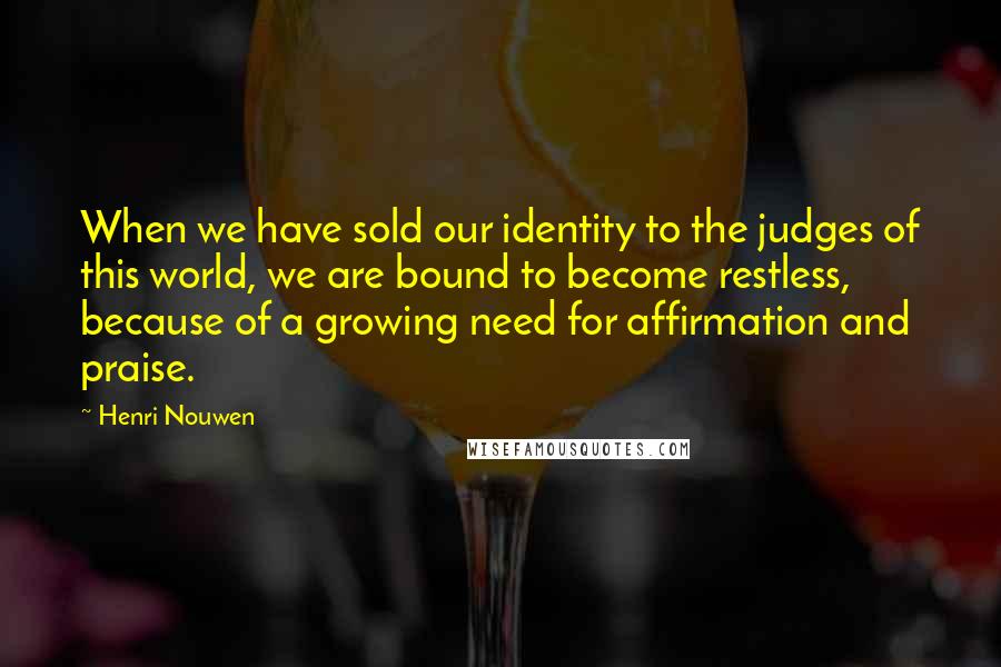 Henri Nouwen Quotes: When we have sold our identity to the judges of this world, we are bound to become restless, because of a growing need for affirmation and praise.