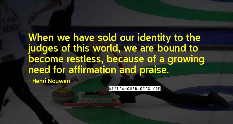 Henri Nouwen Quotes: When we have sold our identity to the judges of this world, we are bound to become restless, because of a growing need for affirmation and praise.