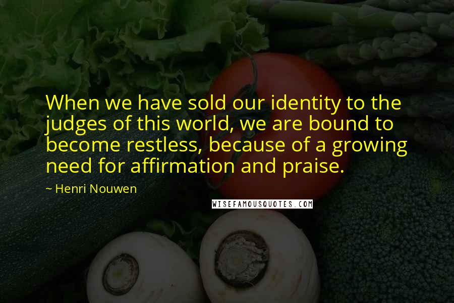 Henri Nouwen Quotes: When we have sold our identity to the judges of this world, we are bound to become restless, because of a growing need for affirmation and praise.