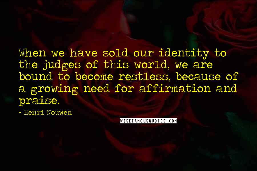 Henri Nouwen Quotes: When we have sold our identity to the judges of this world, we are bound to become restless, because of a growing need for affirmation and praise.