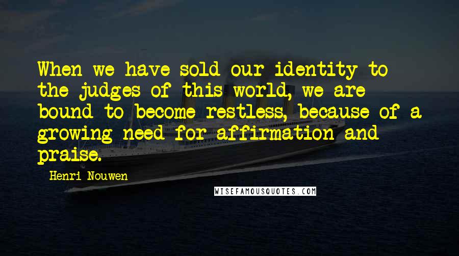 Henri Nouwen Quotes: When we have sold our identity to the judges of this world, we are bound to become restless, because of a growing need for affirmation and praise.