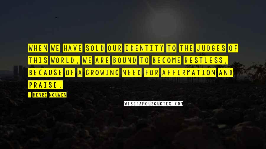 Henri Nouwen Quotes: When we have sold our identity to the judges of this world, we are bound to become restless, because of a growing need for affirmation and praise.