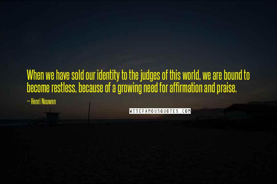 Henri Nouwen Quotes: When we have sold our identity to the judges of this world, we are bound to become restless, because of a growing need for affirmation and praise.