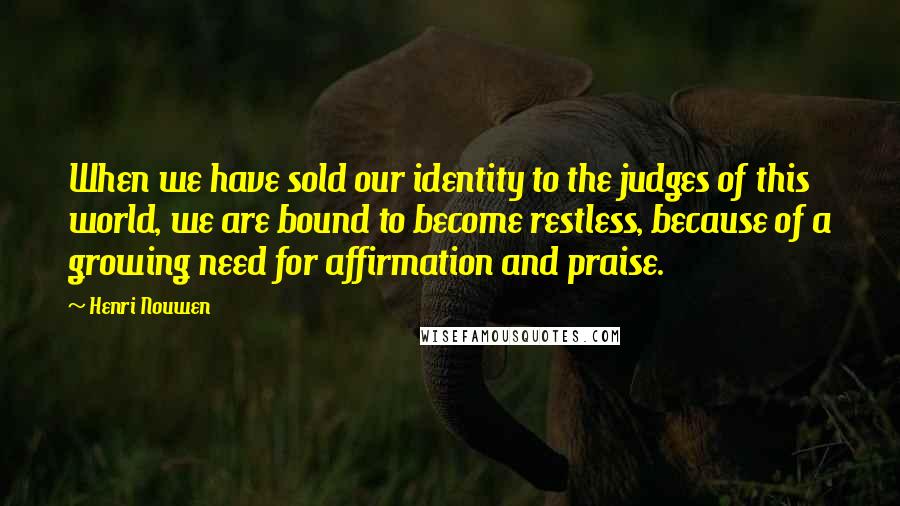 Henri Nouwen Quotes: When we have sold our identity to the judges of this world, we are bound to become restless, because of a growing need for affirmation and praise.