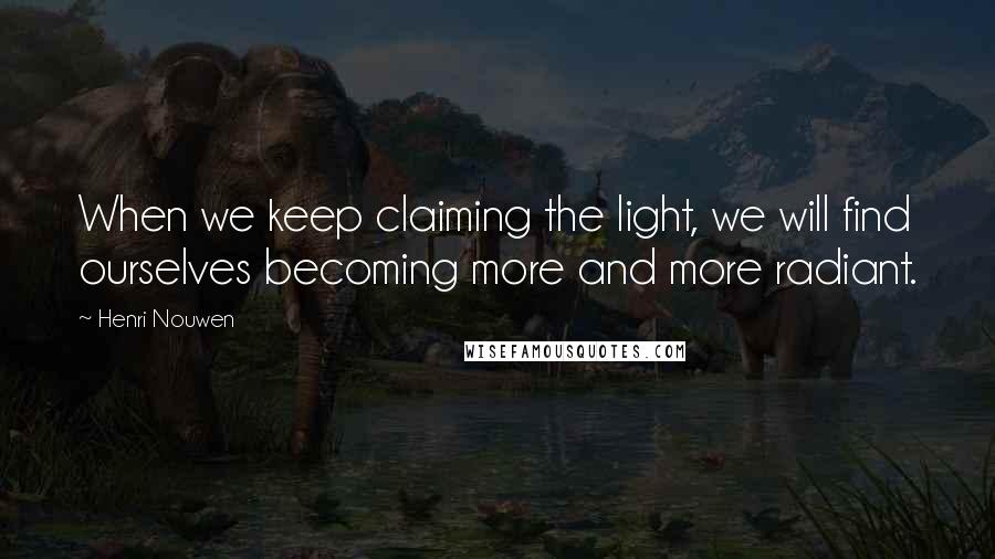 Henri Nouwen Quotes: When we keep claiming the light, we will find ourselves becoming more and more radiant.