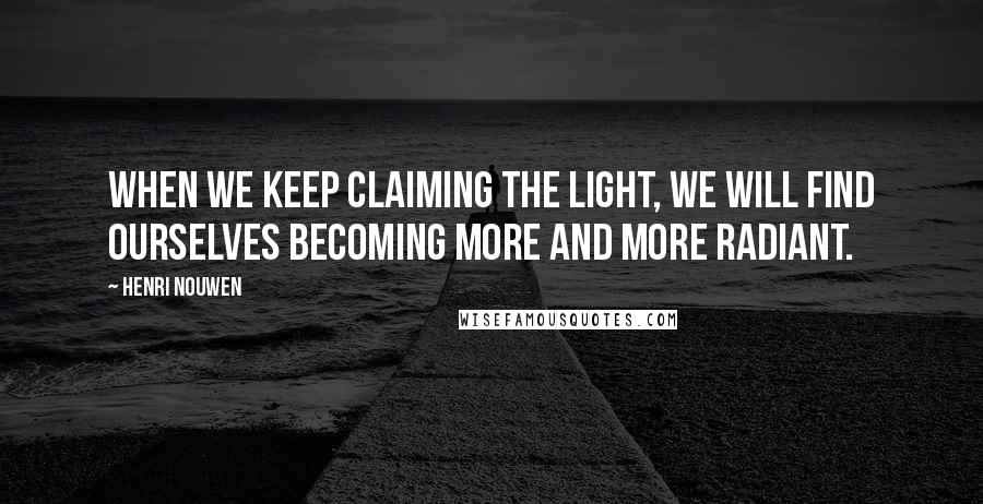 Henri Nouwen Quotes: When we keep claiming the light, we will find ourselves becoming more and more radiant.