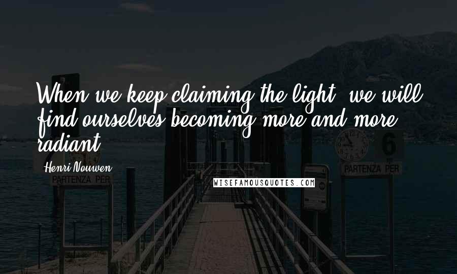 Henri Nouwen Quotes: When we keep claiming the light, we will find ourselves becoming more and more radiant.