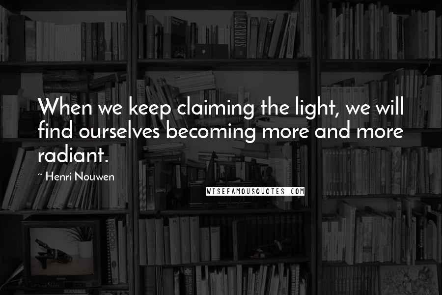 Henri Nouwen Quotes: When we keep claiming the light, we will find ourselves becoming more and more radiant.