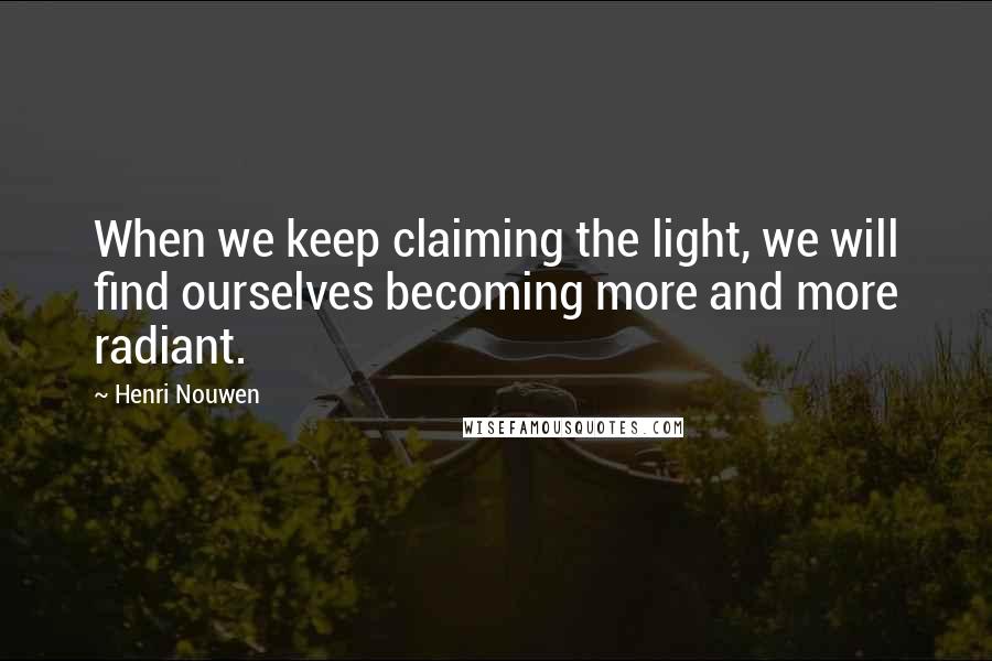 Henri Nouwen Quotes: When we keep claiming the light, we will find ourselves becoming more and more radiant.