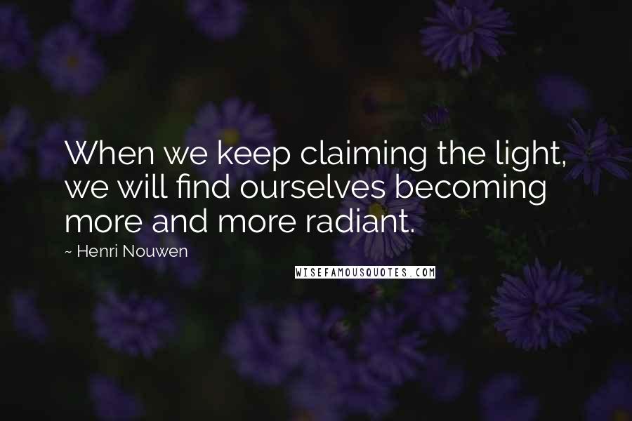 Henri Nouwen Quotes: When we keep claiming the light, we will find ourselves becoming more and more radiant.
