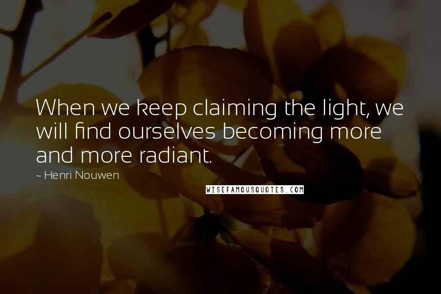 Henri Nouwen Quotes: When we keep claiming the light, we will find ourselves becoming more and more radiant.