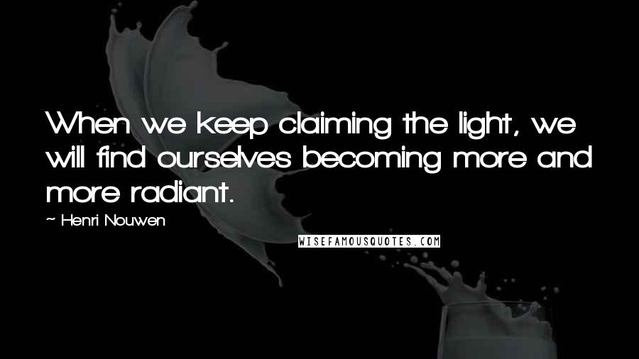 Henri Nouwen Quotes: When we keep claiming the light, we will find ourselves becoming more and more radiant.