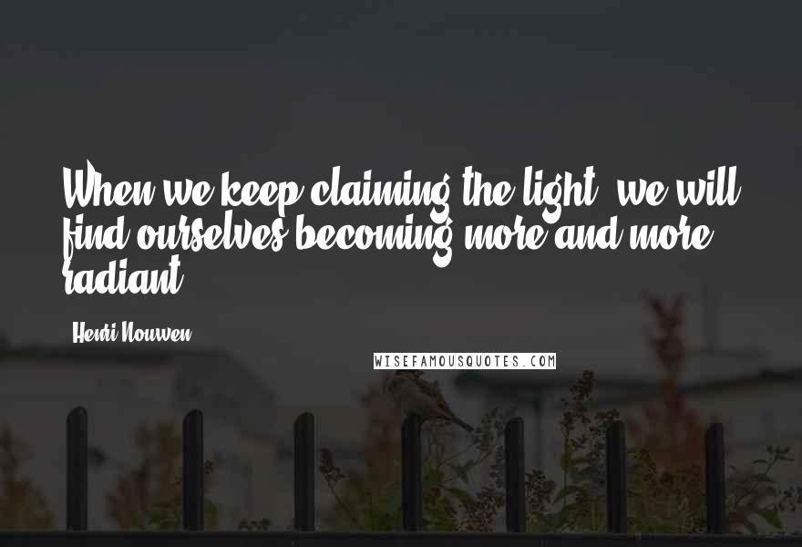 Henri Nouwen Quotes: When we keep claiming the light, we will find ourselves becoming more and more radiant.