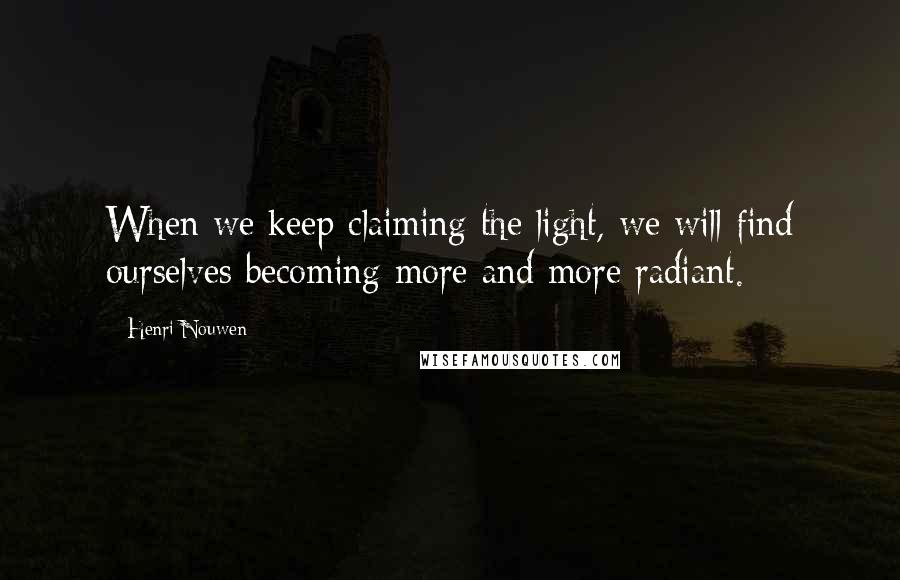 Henri Nouwen Quotes: When we keep claiming the light, we will find ourselves becoming more and more radiant.