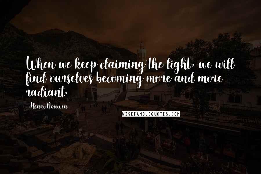 Henri Nouwen Quotes: When we keep claiming the light, we will find ourselves becoming more and more radiant.