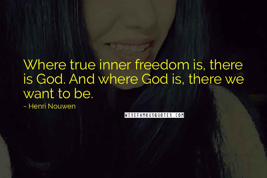 Henri Nouwen Quotes: Where true inner freedom is, there is God. And where God is, there we want to be.