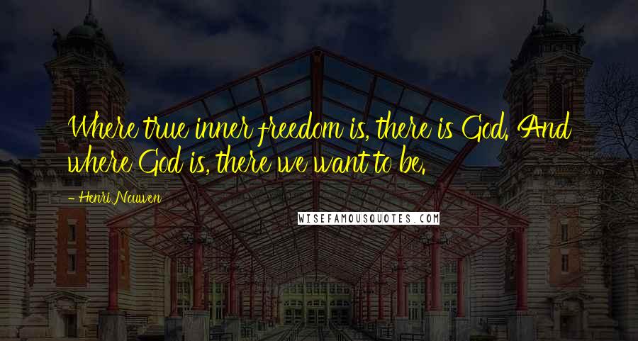 Henri Nouwen Quotes: Where true inner freedom is, there is God. And where God is, there we want to be.