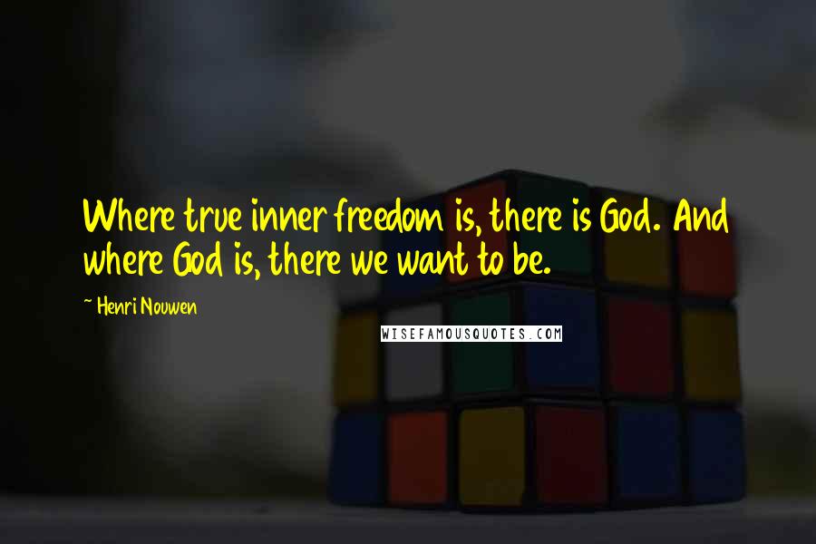 Henri Nouwen Quotes: Where true inner freedom is, there is God. And where God is, there we want to be.