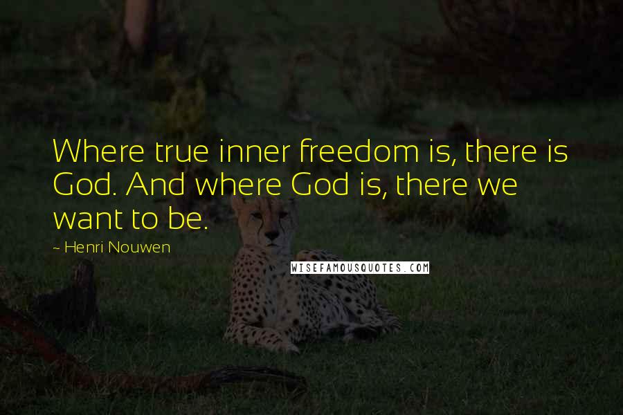 Henri Nouwen Quotes: Where true inner freedom is, there is God. And where God is, there we want to be.