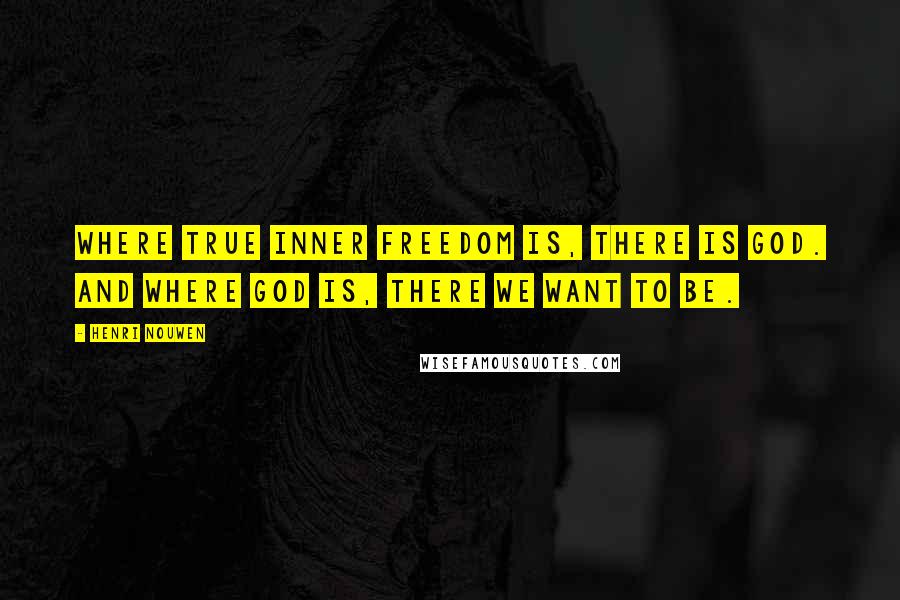 Henri Nouwen Quotes: Where true inner freedom is, there is God. And where God is, there we want to be.