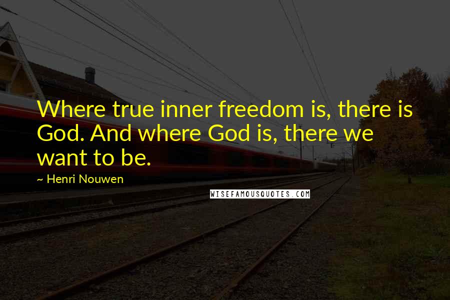 Henri Nouwen Quotes: Where true inner freedom is, there is God. And where God is, there we want to be.