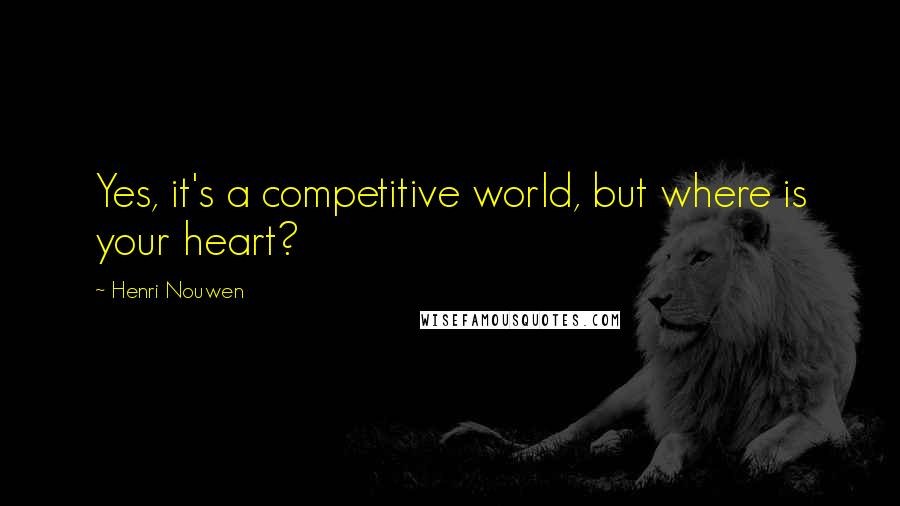 Henri Nouwen Quotes: Yes, it's a competitive world, but where is your heart?