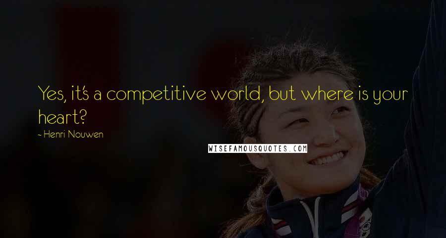 Henri Nouwen Quotes: Yes, it's a competitive world, but where is your heart?