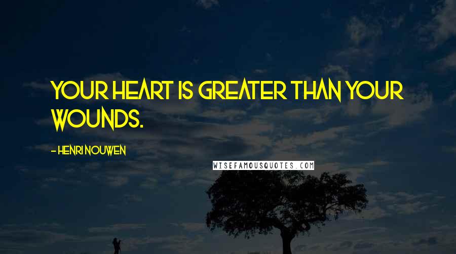 Henri Nouwen Quotes: Your heart is greater than your wounds.