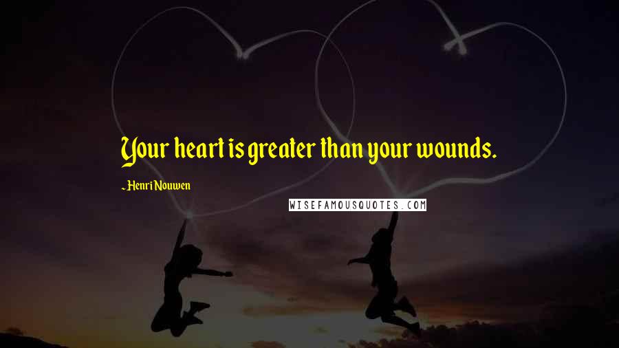 Henri Nouwen Quotes: Your heart is greater than your wounds.