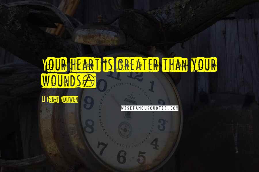 Henri Nouwen Quotes: Your heart is greater than your wounds.