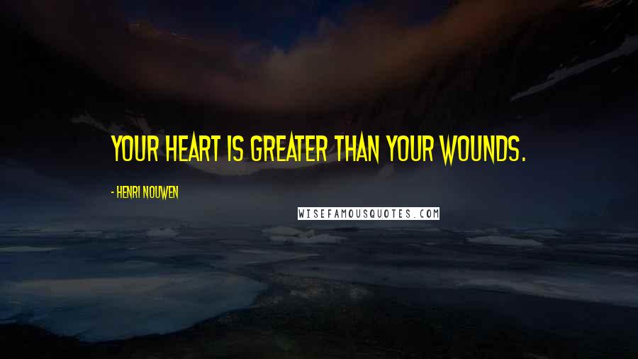 Henri Nouwen Quotes: Your heart is greater than your wounds.
