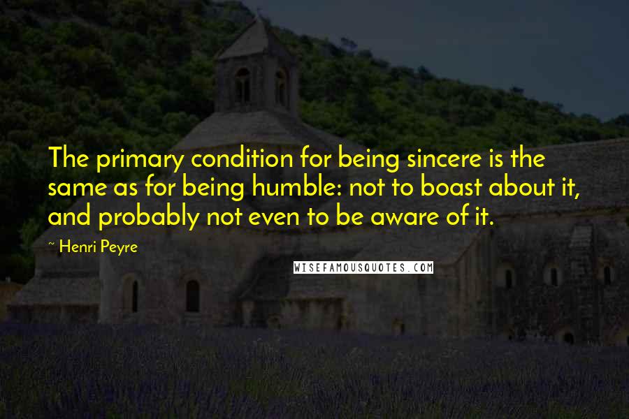 Henri Peyre Quotes: The primary condition for being sincere is the same as for being humble: not to boast about it, and probably not even to be aware of it.