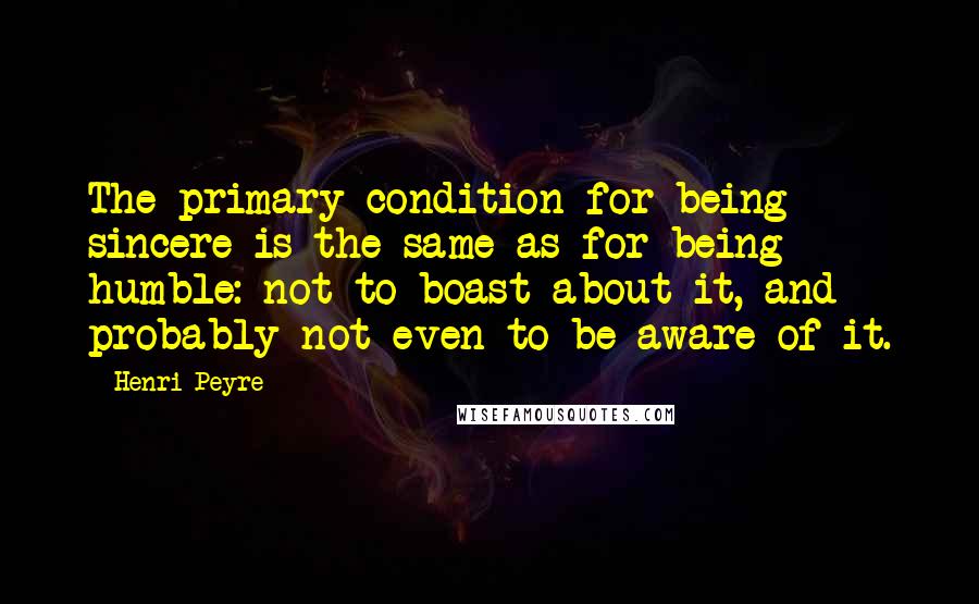 Henri Peyre Quotes: The primary condition for being sincere is the same as for being humble: not to boast about it, and probably not even to be aware of it.