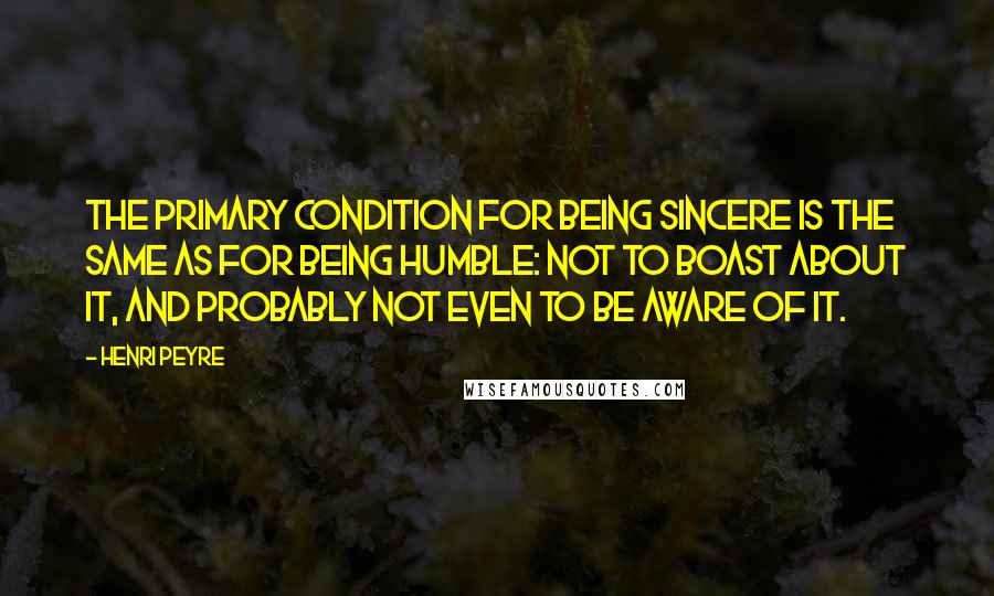 Henri Peyre Quotes: The primary condition for being sincere is the same as for being humble: not to boast about it, and probably not even to be aware of it.