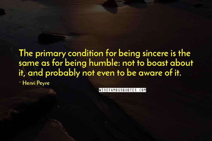 Henri Peyre Quotes: The primary condition for being sincere is the same as for being humble: not to boast about it, and probably not even to be aware of it.