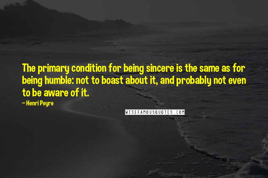 Henri Peyre Quotes: The primary condition for being sincere is the same as for being humble: not to boast about it, and probably not even to be aware of it.