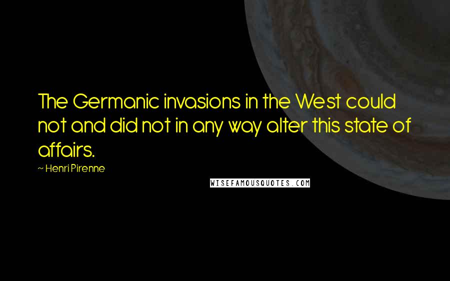 Henri Pirenne Quotes: The Germanic invasions in the West could not and did not in any way alter this state of affairs.