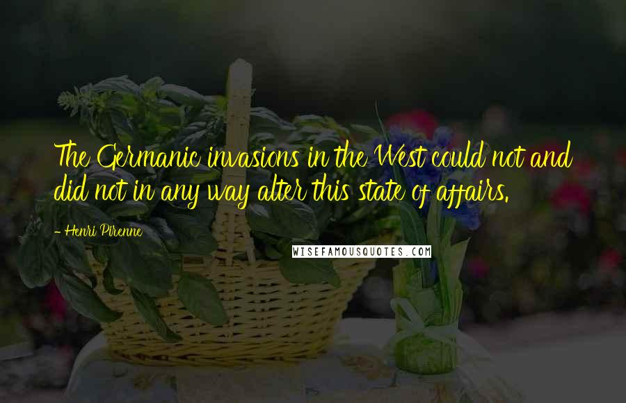 Henri Pirenne Quotes: The Germanic invasions in the West could not and did not in any way alter this state of affairs.