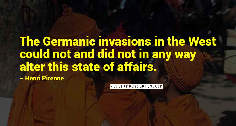 Henri Pirenne Quotes: The Germanic invasions in the West could not and did not in any way alter this state of affairs.