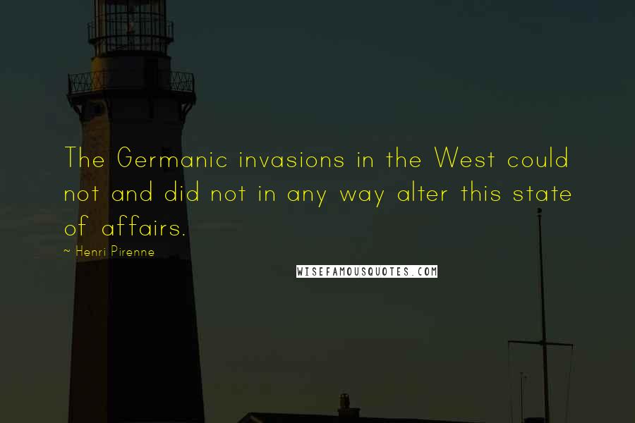 Henri Pirenne Quotes: The Germanic invasions in the West could not and did not in any way alter this state of affairs.