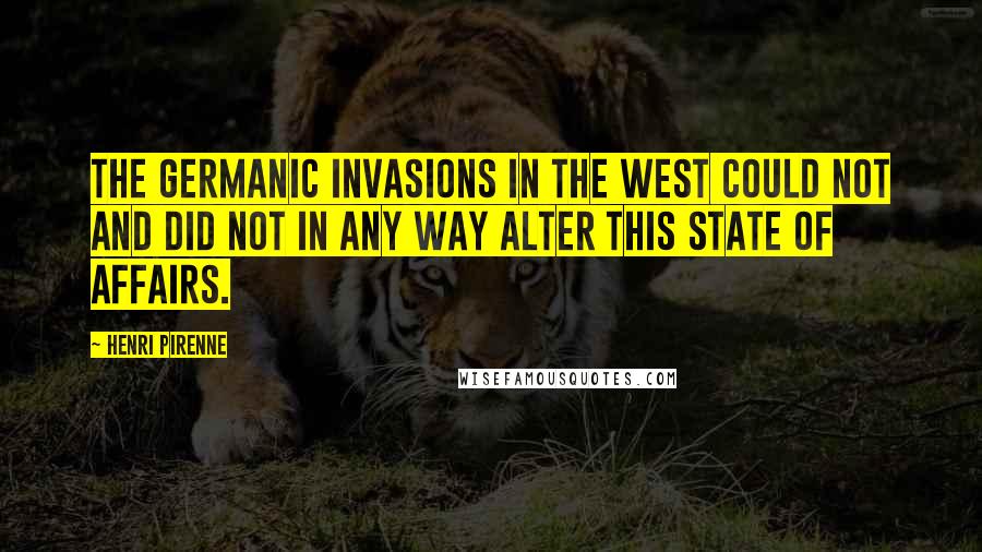 Henri Pirenne Quotes: The Germanic invasions in the West could not and did not in any way alter this state of affairs.