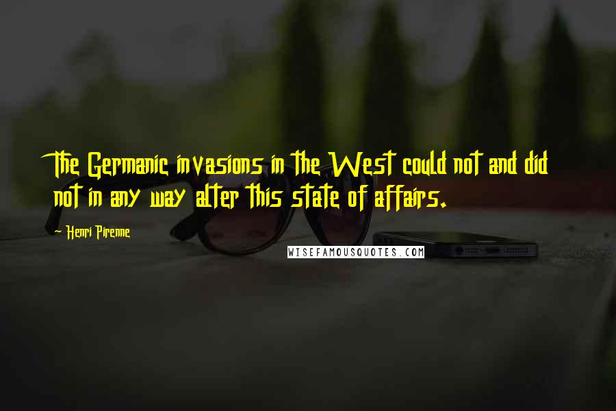 Henri Pirenne Quotes: The Germanic invasions in the West could not and did not in any way alter this state of affairs.